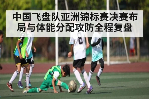 中国飞盘队亚洲锦标赛决赛布局与体能分配攻防全程复盘（kaiyun）
