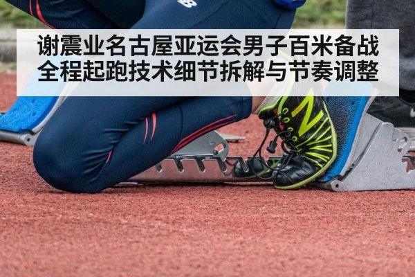 谢震业名古屋亚运会男子百米备战全程起跑技术细节拆解与节奏调整