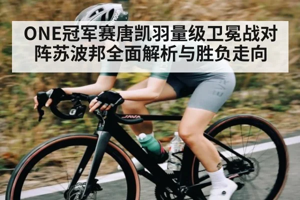 ONE冠军赛唐凯羽量级卫冕战对阵苏波邦全面解析与胜负走向