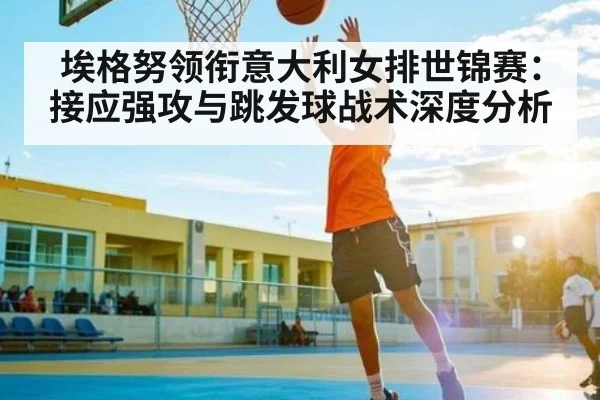 埃格努领衔意大利女排世锦赛:接应强攻与跳发球战术深度分析