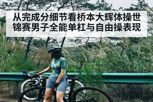 从完成分细节看桥本大辉体操世锦赛男子全能单杠与自由操表现(kaiyun)