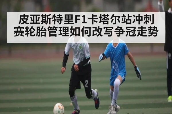 皮亚斯特里F1卡塔尔站冲刺赛轮胎管理如何改写争冠走势 | kaiyun